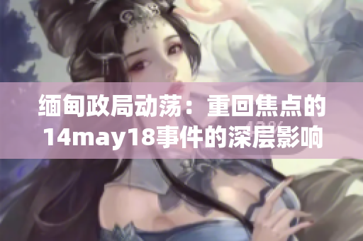 緬甸政局動蕩：重回焦點的14may18事件的深層影響