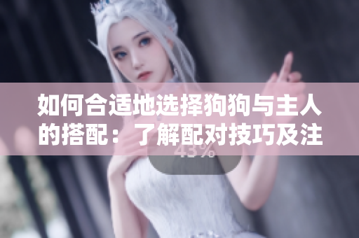 如何合適地選擇狗狗與主人的搭配：了解配對技巧及注意事項
