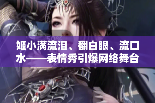 姬小滿流淚、翻白眼、流口水——表情秀引爆網(wǎng)絡(luò)舞臺