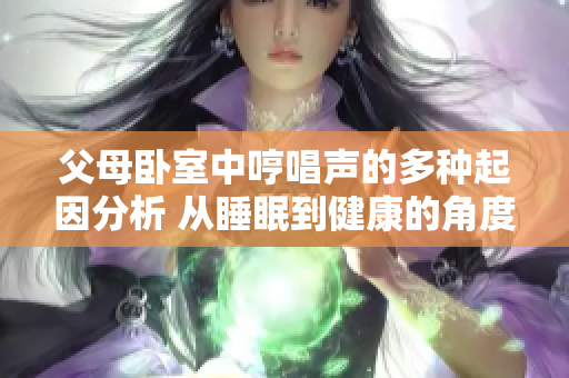 父母臥室中哼唱聲的多種起因分析 從睡眠到健康的角度深入剖析