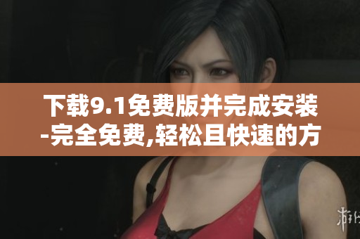 下載9.1免費版并完成安裝-完全免費,輕松且快速的方式