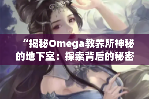 “揭秘Omega教養(yǎng)所神秘的地下室：探索背后的秘密與真相”