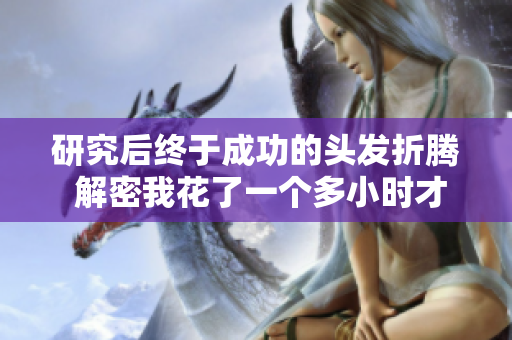 研究后終于成功的頭發(fā)折騰 解密我花了一個多小時才弄出來的新發(fā)型