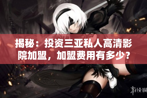 揭秘：投資三亞私人高清影院加盟，加盟費(fèi)用有多少？