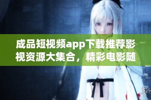 成品短視頻app下載推薦影視資源大集合，精彩電影隨時觀看