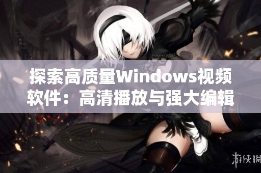 探索高質量Windows視頻軟件：高清播放與強大編輯功能的最佳選擇