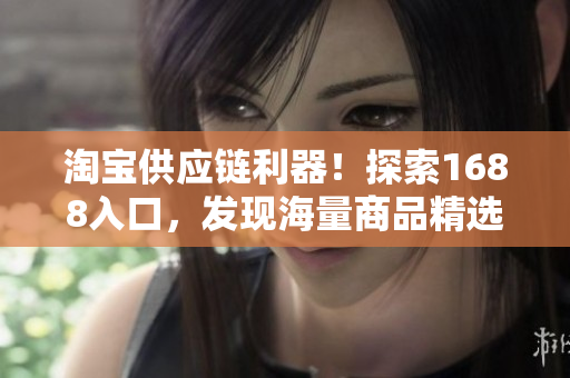 淘寶供應(yīng)鏈利器！探索1688入口，發(fā)現(xiàn)海量商品精選，輕松把握最新動態(tài)！