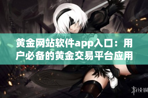 黃金網(wǎng)站軟件app入口：用戶必備的黃金交易平臺應用程序