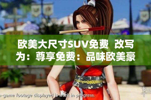 歐美大尺寸SUV免費(fèi)  改寫為：尊享免費(fèi)：品味歐美豪華大型SUV的獨(dú)特魅力