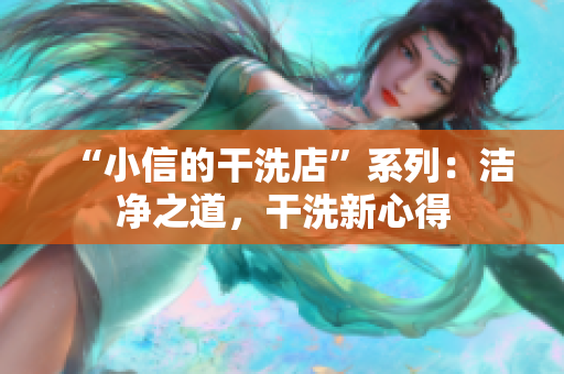 “小信的干洗店”系列：潔凈之道，干洗新心得