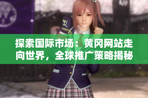 探索國際市場：黃岡網(wǎng)站走向世界，全球推廣策略揭秘！