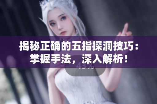 揭秘正確的五指探洞技巧：掌握手法，深入解析！