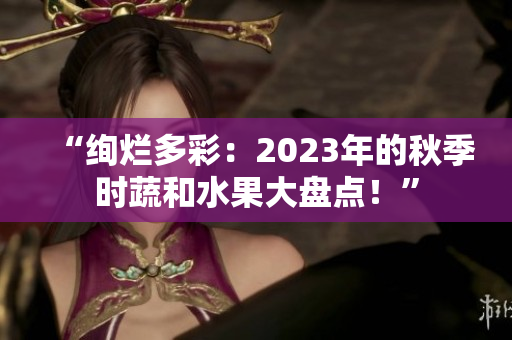 “絢爛多彩：2023年的秋季時蔬和水果大盤點！”
