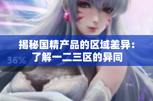 揭秘國精產(chǎn)品的區(qū)域差異：了解一二三區(qū)的異同