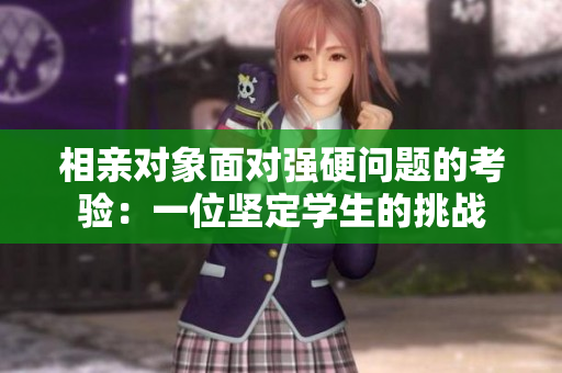 相親對(duì)象面對(duì)強(qiáng)硬問(wèn)題的考驗(yàn)：一位堅(jiān)定學(xué)生的挑戰(zhàn)