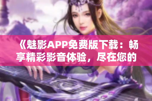 《魅影APP免費版下載：暢享精彩影音體驗，盡在您的掌握！》