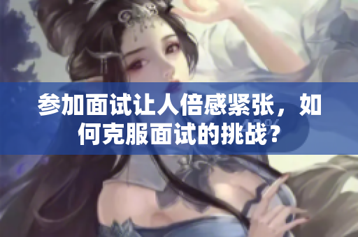 參加面試讓人倍感緊張，如何克服面試的挑戰(zhàn)？