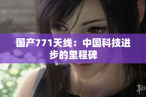 國(guó)產(chǎn)771天線：中國(guó)科技進(jìn)步的里程碑