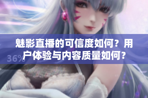 魅影直播的可信度如何？用戶體驗(yàn)與內(nèi)容質(zhì)量如何？