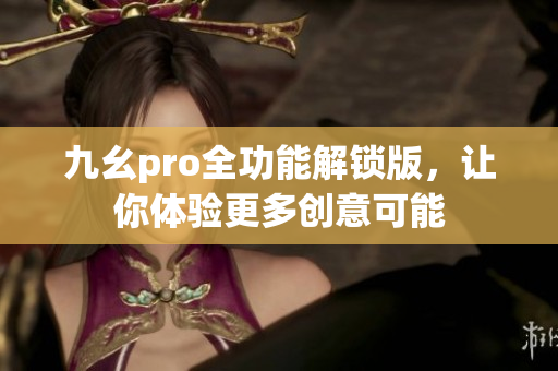 九幺pro全功能解鎖版，讓你體驗更多創(chuàng)意可能