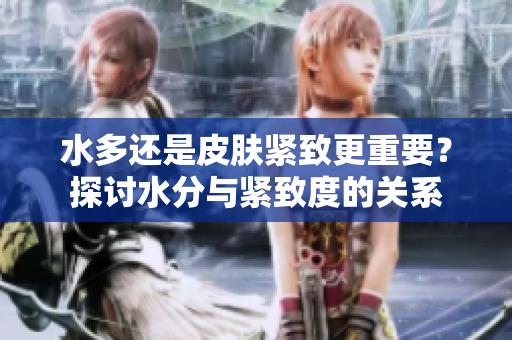 水多還是皮膚緊致更重要？探討水分與緊致度的關系