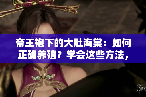 帝王袍下的大肚海棠：如何正確養(yǎng)殖？學會這些方法，讓您的海棠生機盎然！