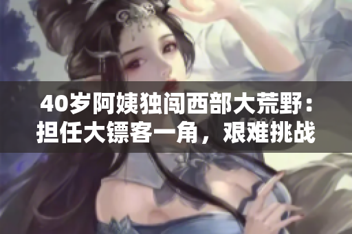 40歲阿姨獨(dú)闖西部大荒野：擔(dān)任大鏢客一角，艱難挑戰(zhàn)硬漢生涯