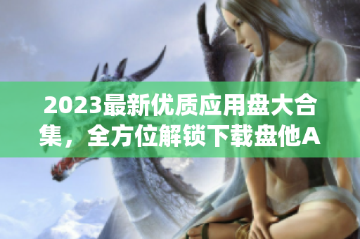 2023最新優(yōu)質應用盤大合集，全方位解鎖下載盤他App各類資源