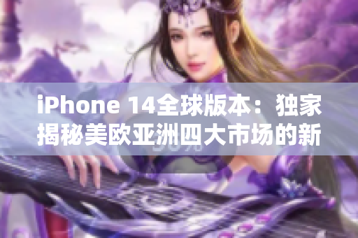 iPhone 14全球版本：獨家揭秘美歐亞洲四大市場的新特色