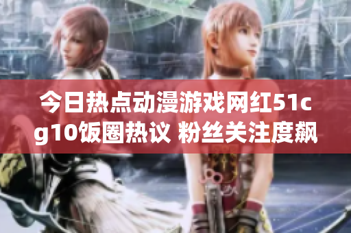 今日熱點(diǎn)動(dòng)漫游戲網(wǎng)紅51cg10飯圈熱議 粉絲關(guān)注度飆升輿論熱度爆棚