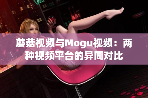 蘑菇視頻與Mogu視頻：兩種視頻平臺的異同對比