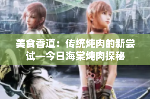 美食香道：傳統(tǒng)燉肉的新嘗試—今日海棠燉肉探秘