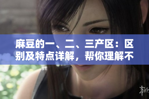 麻豆的一、二、三產(chǎn)區(qū)：區(qū)別及特點(diǎn)詳解，幫你理解不同產(chǎn)區(qū)的產(chǎn)地特色