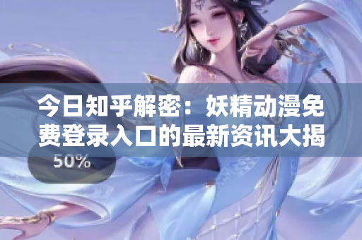 今日知乎解密：妖精動(dòng)漫免費(fèi)登錄入口的最新資訊大揭秘