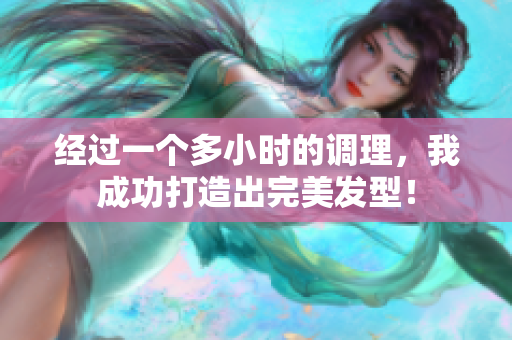 經(jīng)過一個多小時的調(diào)理，我成功打造出完美發(fā)型！