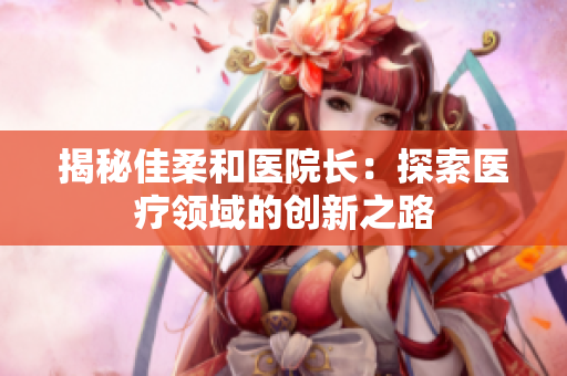 揭秘佳柔和醫(yī)院長：探索醫(yī)療領(lǐng)域的創(chuàng)新之路