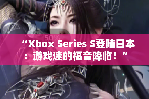 “Xbox Series S登陸日本：游戲迷的福音降臨！”