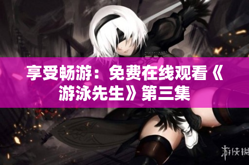 享受暢游：免費在線觀看《游泳先生》第三集