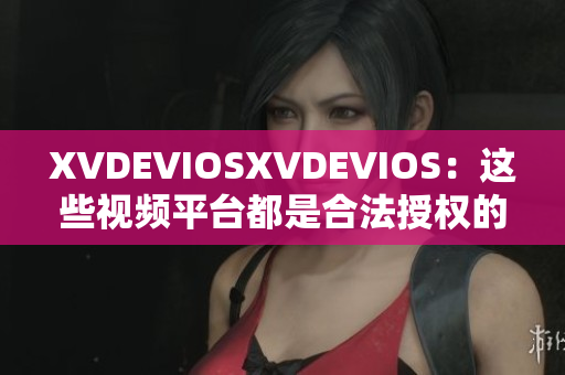 XVDEVIOSXVDEVIOS：這些視頻平臺都是合法授權(quán)的嗎？