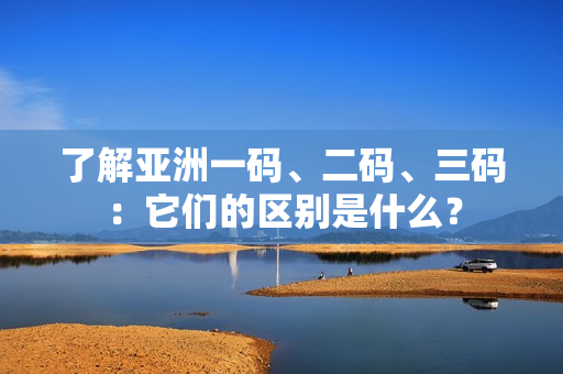 了解亞洲一碼、二碼、三碼：它們的區(qū)別是什么？