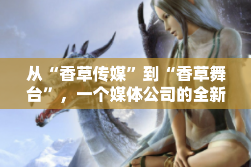 從“香草傳媒”到“香草舞臺”，一個媒體公司的全新征程