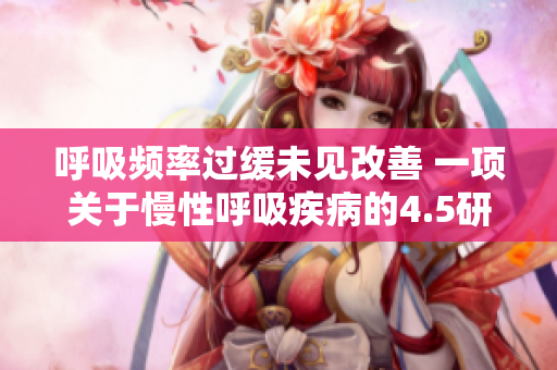 呼吸頻率過(guò)緩未見(jiàn)改善 一項(xiàng)關(guān)于慢性呼吸疾病的4.5研究的發(fā)現(xiàn)