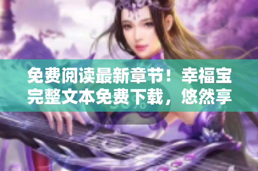 免費閱讀最新章節(jié)！幸福寶完整文本免費下載，悠然享受幸福之旅