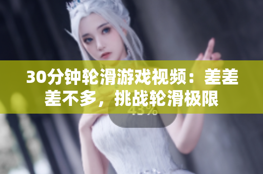 30分鐘輪滑游戲視頻：差差差不多，挑戰(zhàn)輪滑極限