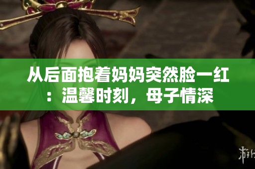 從后面抱著媽媽突然臉一紅：溫馨時刻，母子情深