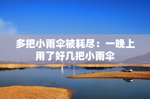 多把小雨傘被耗盡：一晚上用了好幾把小雨傘