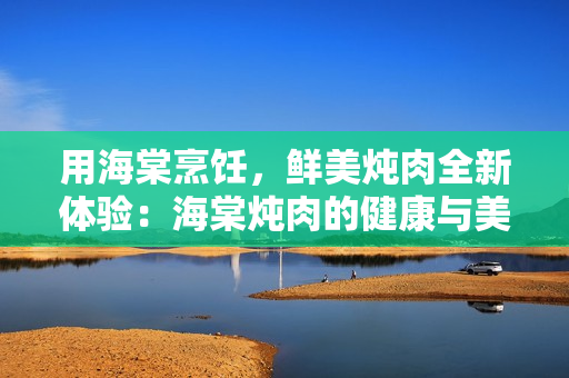 用海棠烹飪，鮮美燉肉全新體驗：海棠燉肉的健康與美味
