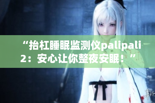 “抬杠睡眠監(jiān)測儀palipali2：安心讓你整夜安眠！”