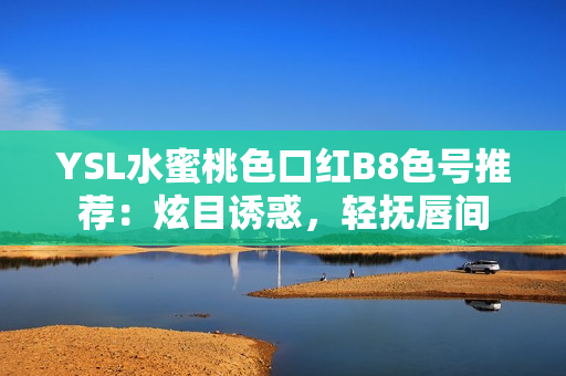 YSL水蜜桃色口紅B8色號(hào)推薦：炫目誘惑，輕撫唇間