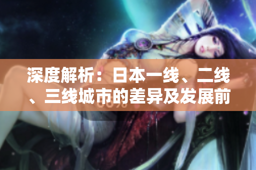 深度解析：日本一線、二線、三線城市的差異及發(fā)展前景